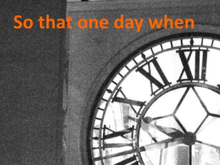 So that one day when
 