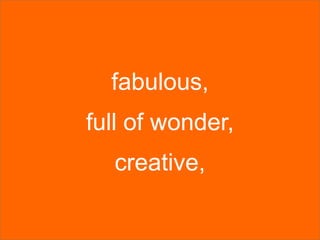fabulous,
full of wonder,
  creative,
 
