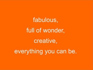 fabulous,
    full of wonder,
      creative,
everything you can be.
 