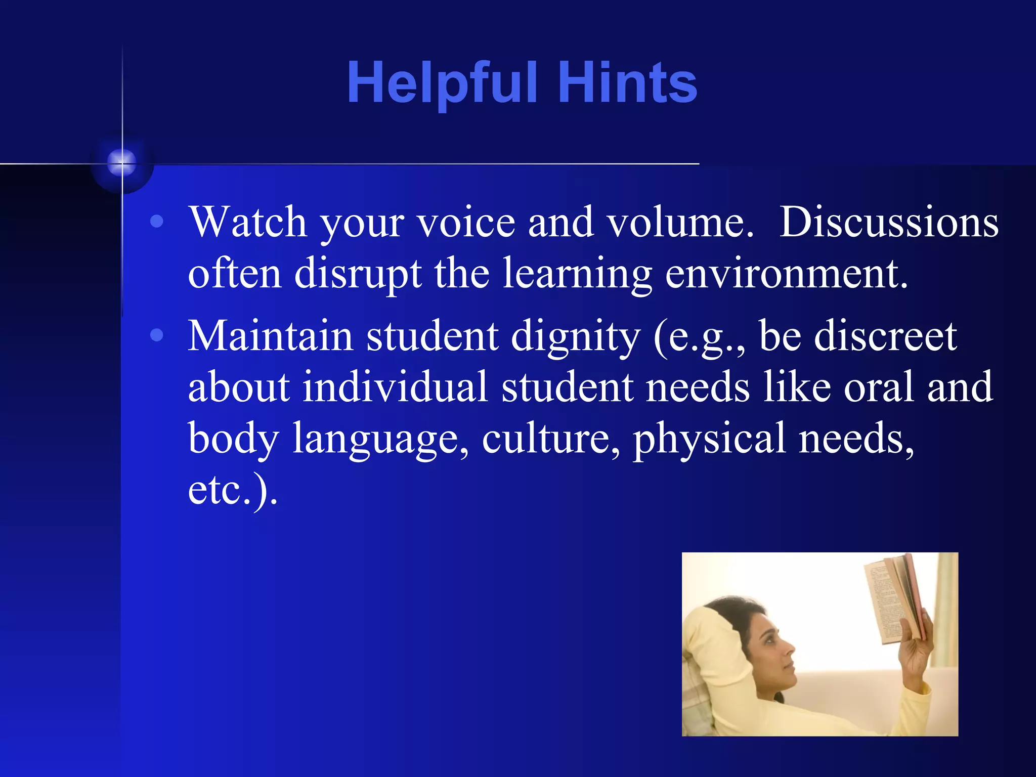 Helpful Hints Watch your voice and volume.  Discussions often disrupt the learning environment. Maintain student dignity (e.g., be discreet about individual student needs like oral and body language, culture, physical needs, etc.). 