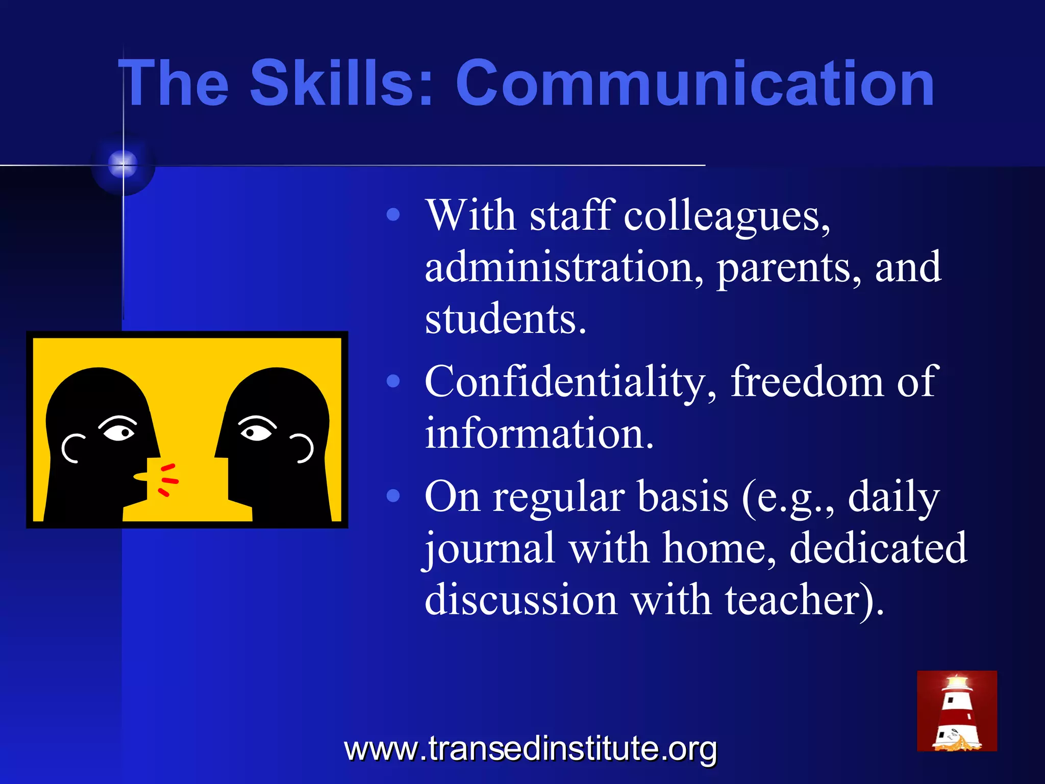 The Skills: Communication With staff colleagues, administration, parents, and students. Confidentiality, freedom of information. On regular basis (e.g., daily journal with home, dedicated discussion with teacher). www.transedinstitute.org 