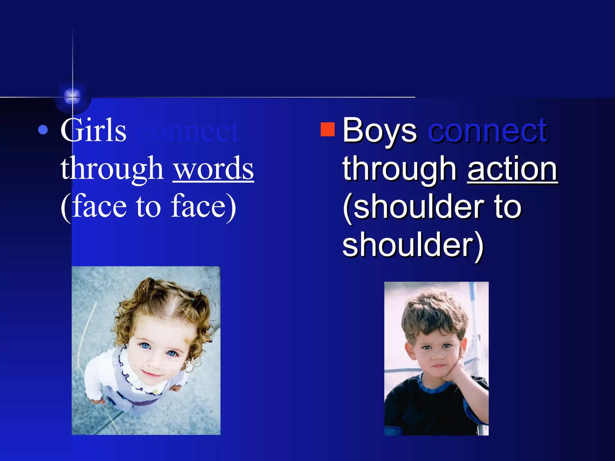 Girls  connect  through  words  (face to face) Boys  connect  through  action  (shoulder to shoulder) 