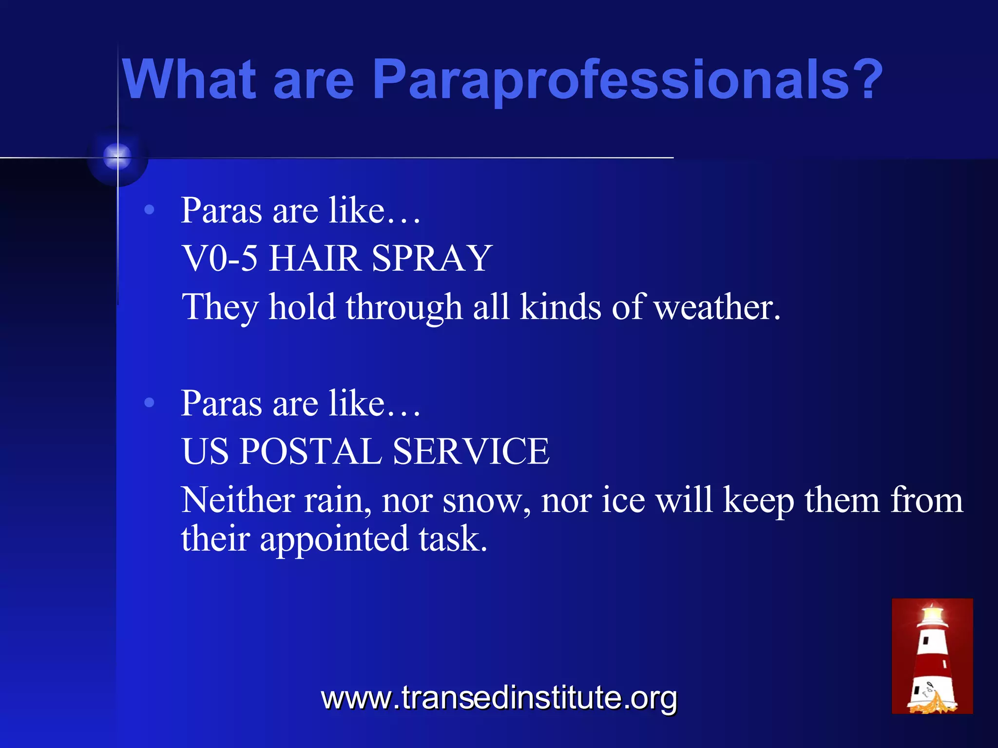 What are Paraprofessionals? Paras are like… V0-5 HAIR SPRAY They hold through all kinds of weather. Paras are like… US POSTAL SERVICE Neither rain, nor snow, nor ice will keep them from their appointed task. www.transedinstitute.org 