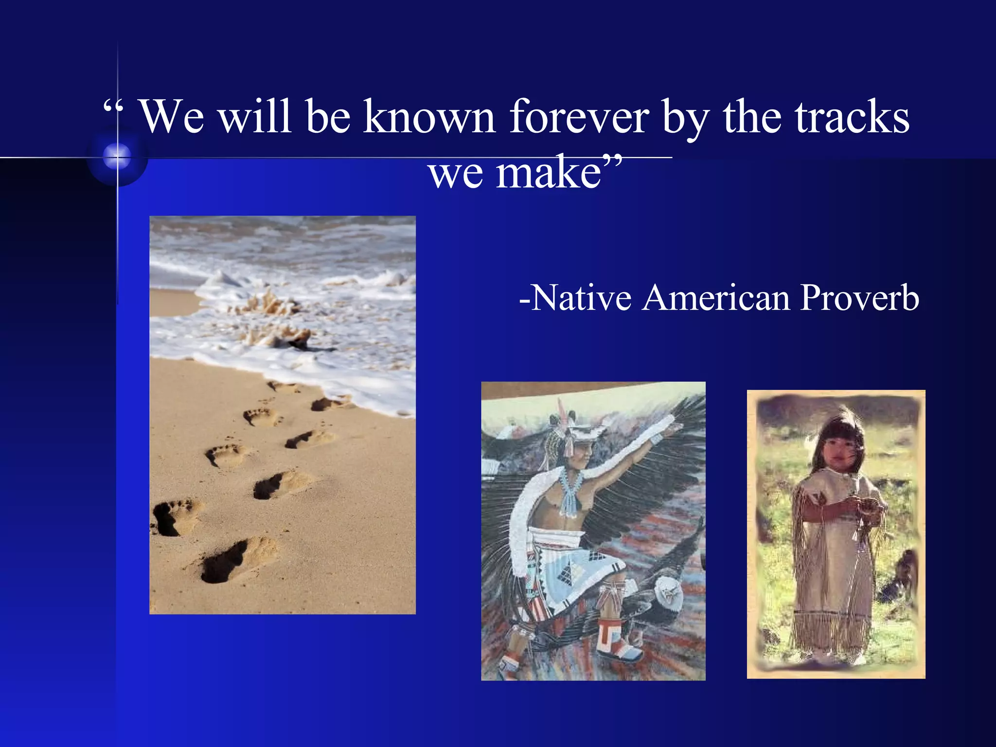 “  We will be known forever by the tracks we make” -Native American Proverb 