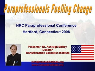 Presenter: Dr. Ashleigh Molloy Director Transformation Education Institute [email_address] www.transedinstitute.org NRC Paraprofessional Conference Hartford, Connecticut 2008 Paraprofessionals Fuelling Change 