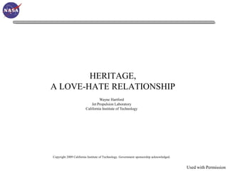 HERITAGE,
A LOVE-HATE RELATIONSHIP
                                 Wayne Hartford
                            Jet Propulsion Laboratory
                        California Institute of Technology




Copyright 2009 California Institute of Technology. Government sponsorship acknowledged.


                                                                                          Used with Permission
 