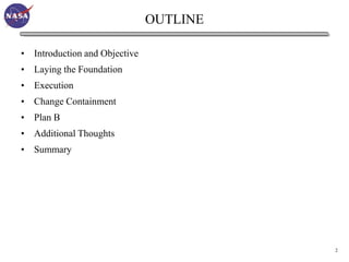 OUTLINE

• Introduction and Objective
• Laying the Foundation
• Execution
• Change Containment
• Plan B
• Additional Thoughts
• Summary




                                         2
 