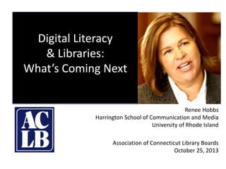 Digital Literacy
& Libraries:
What’s Coming Next
Renee Hobbs
Harrington School of Communication and Media
University of Rhode Island
Association of Connecticut Library Boards
October 25, 2013
 