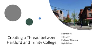 Creating a Thread between
Hartford and Trinity College
Ricardo Ball
12/11/17
Professor Gieseking
Digital Cities
 