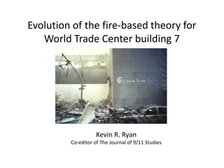 Evolution of the fire-based theory for World Trade Center building 7 Kevin R. Ryan Co-editor of The Journal of 9/11 Studies 