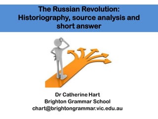 The Russian Revolution:
Historiography, source analysis and
short answer
Dr Catherine Hart
Brighton Grammar School
chart@brightongrammar.vic.edu.au
 