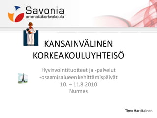 KANSAINVÄLINEN KORKEAKOULUYHTEISÖ Hyvinvointituotteet ja -palvelut -osaamisalueen kehittämispäivät 10. – 11.8.2010 Nurmes Timo Hartikainen 