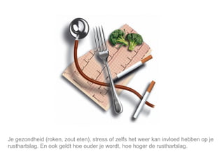 Mijn lijfstijl is mijn keuze. Je gezondheid (roken, zout eten), stress of zelfs het weer kan invloed hebben op je rusthartslag. En ook geldt hoe ouder je wordt, hoe hoger de rusthartslag. 