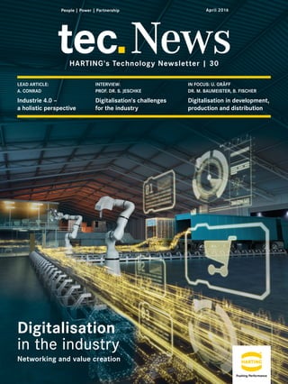 tec News
IN FOCUS: U. GRÄFF
DR. M. BAUMEISTER, B. FISCHER
Digitalisation in development,
production and distribution
LEAD ARTICLE:
A. CONRAD
Industrie 4.0 –
a holistic perspective
INTERVIEW:
PROF. DR. S. JESCHKE
Digitalisation's challenges
for the industry
Digitalisation
in the industry
April 2016
HARTING's Technology Newsletter | 30
Networking and value creation
 
