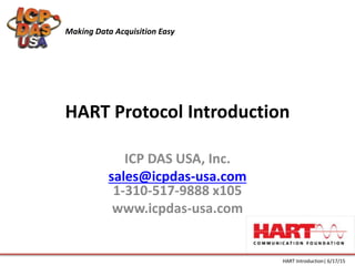 HART Protocol Introduction
ICP DAS USA, Inc.
sales@icpdas-usa.com
1-310-517-9888 x105
www.icpdas-usa.com
Making Data Acquisition Easy
HART Introduction| 6/17/15
 
