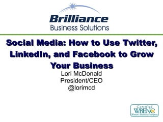 Social Media: How to Use Twitter, LinkedIn, and Facebook to Grow Your Business Lori McDonald President/CEO @lorimcd 