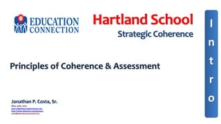 Hartland School
Strategic Coherence
Jonathan P. Costa, Sr.
May 15th, 2015
http://digitallearningforallnow.com
http://www.slideshare.net/jpcostasr
costa@educationconnection.org
Principles of Coherence & Assessment
I
n
t
r
o
 
