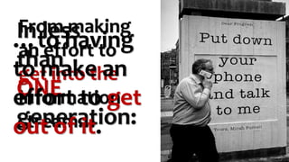 From making
an effort to
get into the
information
stream…
In less
than
ONE
generation:
…to having
to make an
effort to get
out of it.
 