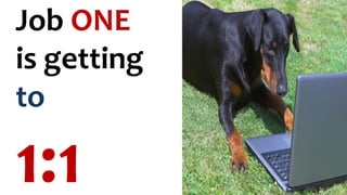 Job ONE
is getting
to
1:1
 