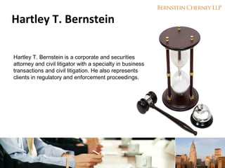 Hartley T. Bernstein
Hartley T. Bernstein is a corporate and securities
attorney and civil litigator with a specialty in business
transactions and civil litigation. He also represents
clients in regulatory and enforcement proceedings. 

 