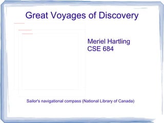 Great Voyages of Discovery
file:///home/pptfactory/temp/20120408183241/220px-Compass_thumbnail.jpg




                               file:///home/pptfactory/temp/20120408183241/powerpointpictures/220px-Compass_thumbnail.jpg




                                                         file:///home/pptfactory/temp/20120408183241/220px-Compass_thumbnail.jpg




                                                                                                                                   Meriel Hartling
                                                                                                                                   CSE 684




                                                                                     Sailor's navigational compass (National Library of Canada)
 
