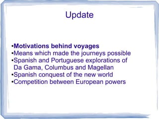 Update


●Motivations behind voyages
●Means which made the journeys possible

●Spanish and Portuguese explorations of

 Da Gama, Columbus and Magellan
●Spanish conquest of the new world

●Competition between European powers
 