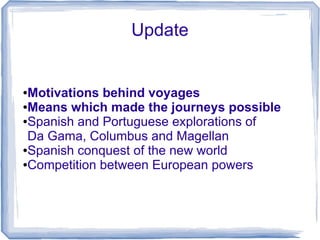 Update


●Motivations behind voyages
●Means which made the journeys possible

●Spanish and Portuguese explorations of

 Da Gama, Columbus and Magellan
●Spanish conquest of the new world

●Competition between European powers
 