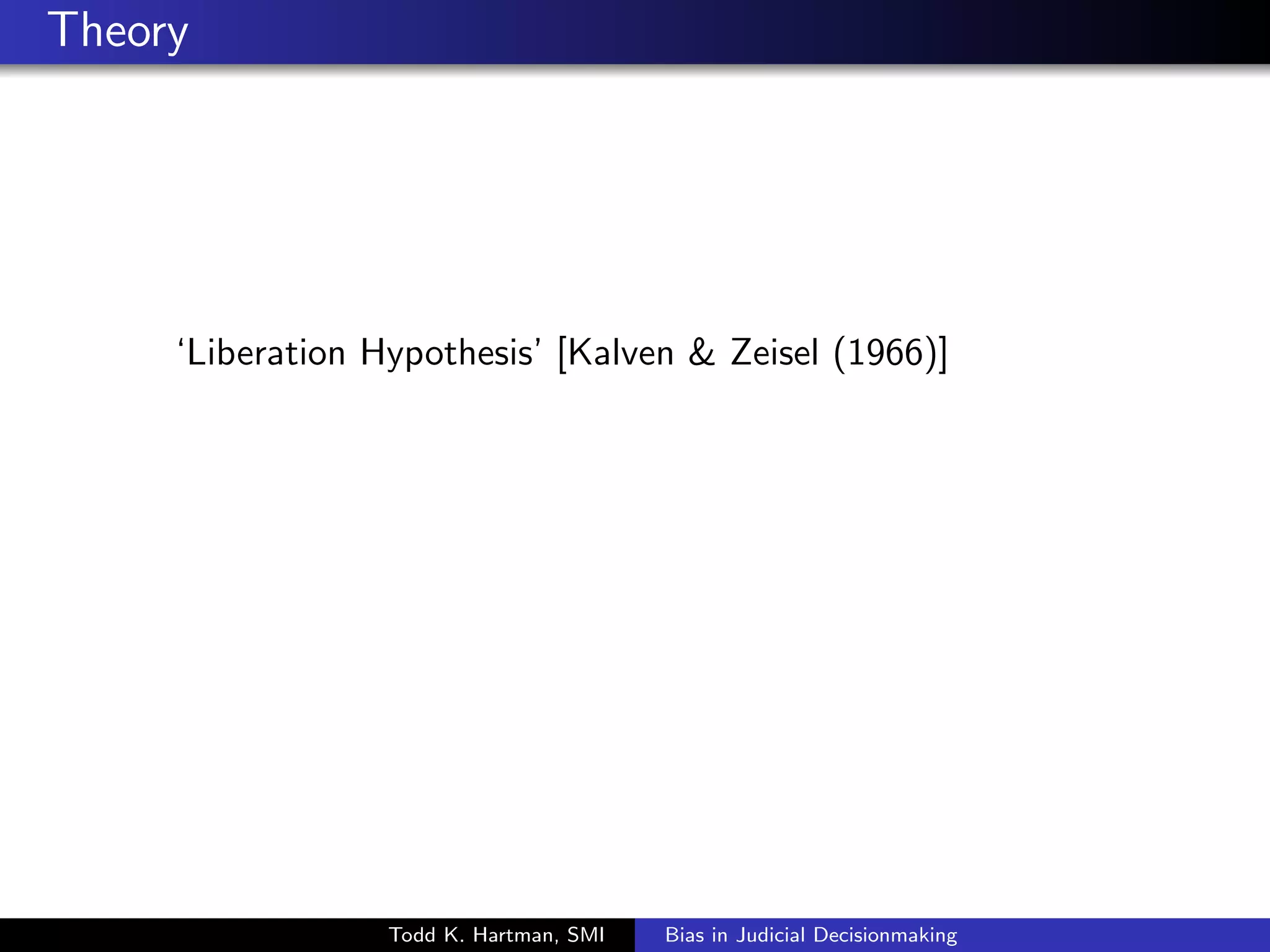 Theory 
`Liberation Hypothesis' [Kalven  Zeisel (1966)] 
Todd K. Hartman, SMI Bias in Judicial Decisionmaking 
 