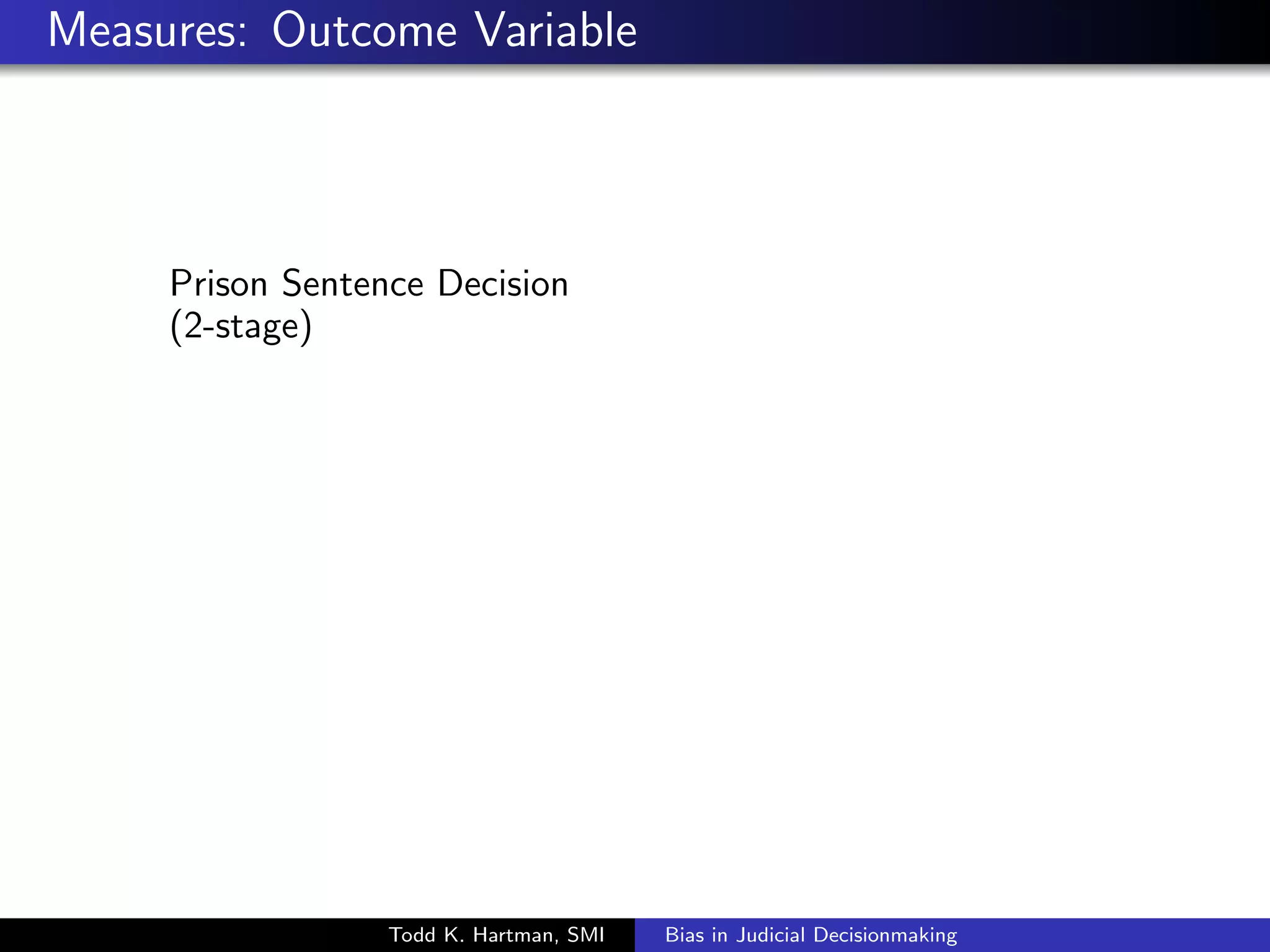 Measures: Overview 
Prison Sentence Decision 
Case Characteristics 
Oense Seriousness (1-5) 
Commitment Score (1-12) 
Type of Crime (Violent, Drug, Property, Other) 
Guilty at Trial (v. Plea) 
Todd K. Hartman, SMI Bias in Judicial Decisionmaking 
 