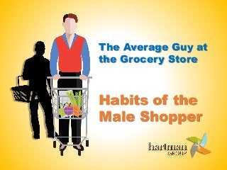 Habits of the
Male Shopper
The Average Guy at
the Grocery Store
 