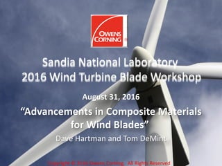August 31, 2016
“Advancements in Composite Materials
for Wind Blades”
Dave Hartman and Tom DeMint
Sandia National Laboratory
2016 Wind Turbine Blade Workshop
Copyright © 2016 Owens Corning. All Rights Reserved
 