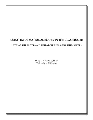 Using Informational Books - 1




USING INFORMATIONAL BOOKS IN THE CLASSROOM:

LETTING THE FACTS (AND RESEARCH) SPEAK FOR THEMSELVES




                 Douglas K. Hartman, Ph.D.
                  University of Pittsburgh




                                                       ©Red Brick Learning, 2002
                                                             All Rights Reserved
 