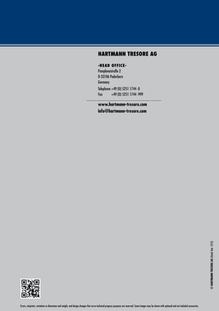 HARTMANN TRESORE AG
-HEAD OFFICE-
Pamplonastraße 2
D-33106 Paderborn
Germany
Telephone +49 (0) 5251 1744 -0
Fax 		 +49 (0) 5251 1744 -999
www.hartmann-tresore.com
info@hartmann-tresore.com
©HARTMANNTRESOREAG(Hotel.-Kat.1212)
Errors, misprints, variations in dimension and weight, and design changes that serve technical progress purposes are reserved. Some images may be shown with optional and not included accessories.
 
