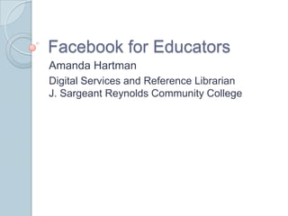 Facebook for Educators  Amanda Hartman Digital Services and Reference LibrarianJ. Sargeant Reynolds Community College 