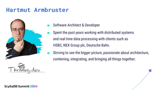 Hartmut Armbruster
■ Software Architect & Developer
■ Spent the past years working with distributed systems
and real time data processing with clients such as
HSBC, NEX Group plc, Deutsche Bahn.
■ Striving to see the bigger picture, passionate about architecture,
combining, integrating, and bringing all things together.
 