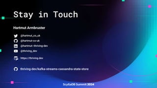Stay in Touch
Hartmut Armbruster
@hartmut_co_uk
@hartmut-co-uk
@hartmut--thriving-dev
thriving-dev/kafka-streams-cassandra-state-store
@thriving_dev
https://thriving.dev
 