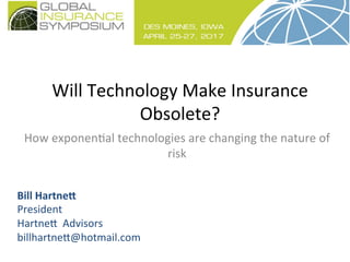 Will	
  Technology	
  Make	
  Insurance	
  
Obsolete?	
  
	
  How	
  exponen<al	
  technologies	
  are	
  changing	
  the	
  nature	
  of	
  
risk	
  
Bill	
  Hartne+	
  	
  
President	
  	
  
Hartne@	
  	
  Advisors	
  
billhartne@@hotmail.com	
  
	
  
 