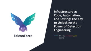 FalconForce
Infrastructure as
Code, Automation,
and Testing: The Key
to Unlocking the
Power of Detection
Engineering
MITRE ATT&CKCON
2023
 