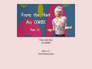From the Hart
An OWBC
Part 1.1:
One Groovy Guy
 