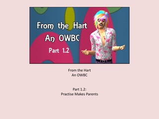 From the Hart
An OWBC
Part 1.2:
Practise Makes Parents
 