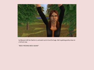 So Blossom left her Dad to it, and went out to hunt for bugs. We’re getting pretty close to
a full set now.
“BEES! FRICKING BEES! AGAIN!”
 