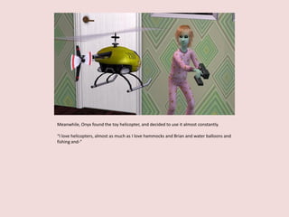 Meanwhile, Onyx found the toy helicopter, and decided to use it almost constantly.
“I love helicopters, almost as much as I love hammocks and Brian and water balloons and
fishing and-”
 
