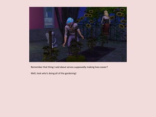 Remember that thing I said about servos supposedly making lives easier?
Well, look who’s doing all of the gardening!
 