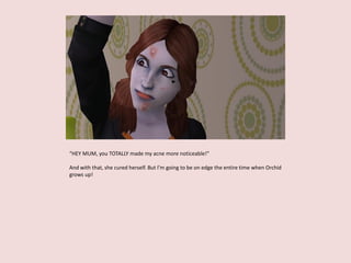 “HEY MUM, you TOTALLY made my acne more noticeable!”
And with that, she cured herself. But I’m going to be on edge the entire time when Orchid
grows up!
 
