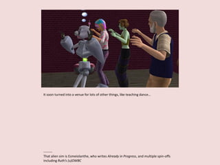 It soon turned into a venue for lots of other things, like teaching dance…
--------
That alien sim is Esmeiolanthe, who writes Already in Progress, and multiple spin-offs
including Ruth’s (u)OWBC
 