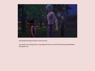 Like Randy teaching his kids to Chest Pound!
I am pretty sure that gesture is now going to haunt us until Orchid’s great grandchildren
have grown up.
 