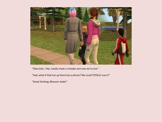 “Okay kids, I like, totally made a mistake and now we’re lost.”
“Dad, what if that hut up there has a phone? We could TOTALLY use it!”
“Good thinking, Blossom dude!”
 