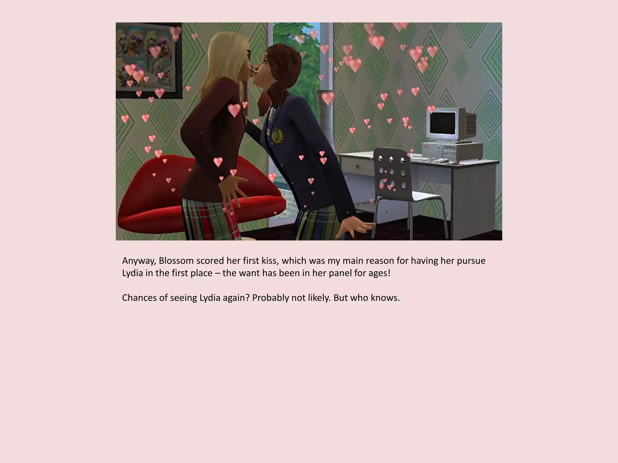 Anyway, Blossom scored her first kiss, which was my main reason for having her pursue
Lydia in the first place – the want has been in her panel for ages!
Chances of seeing Lydia again? Probably not likely. But who knows.
 