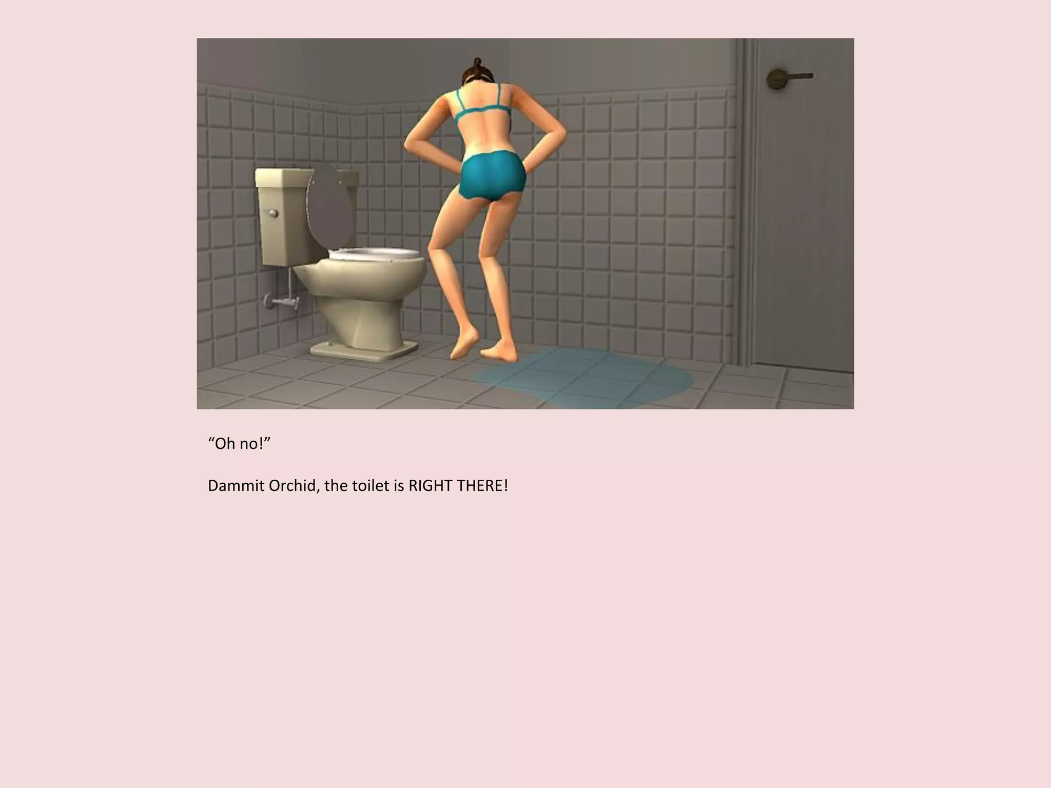 “Oh no!”
Dammit Orchid, the toilet is RIGHT THERE!
 