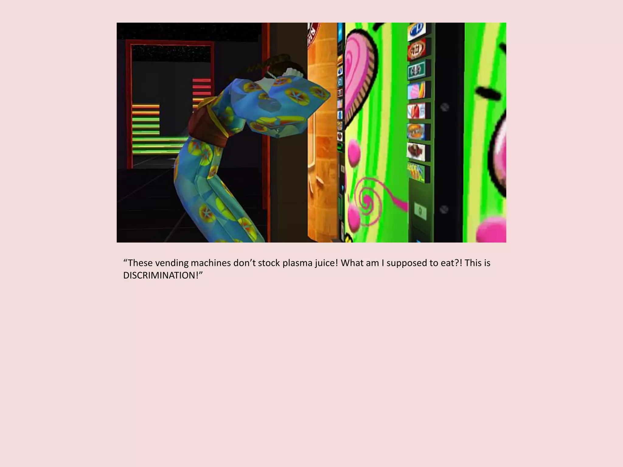 “These vending machines don’t stock plasma juice! What am I supposed to eat?! This is
DISCRIMINATION!”
 